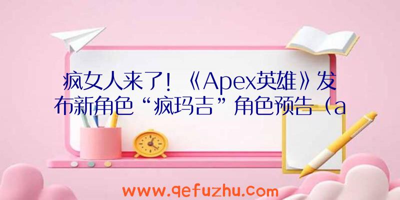 疯女人来了！《Apex英雄》发布新角色“疯玛吉”角色预告（apex